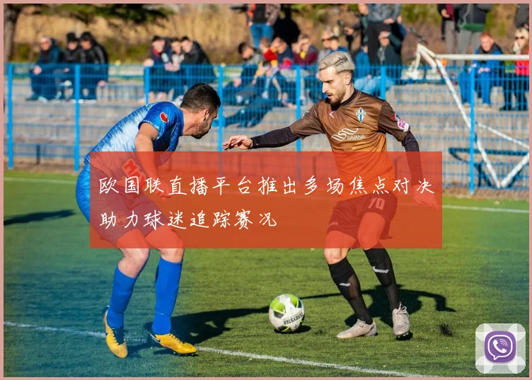 欧国联直播平台推出多场焦点对决助力球迷追踪赛况