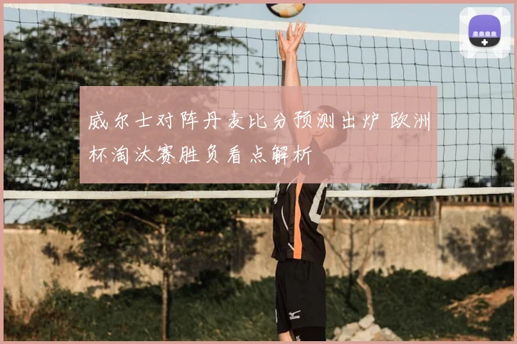 威尔士对阵丹麦比分预测出炉 欧洲杯淘汰赛胜负看点解析