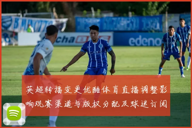 英超转播变更优酷体育直播调整影响观赛渠道与版权分配及球迷订阅选择