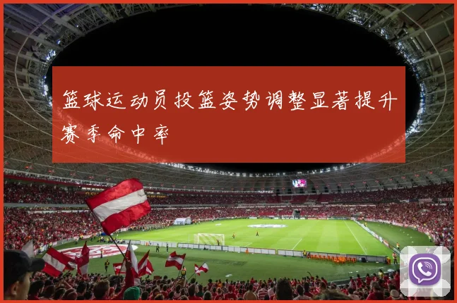 篮球运动员投篮姿势调整显著提升赛季命中率