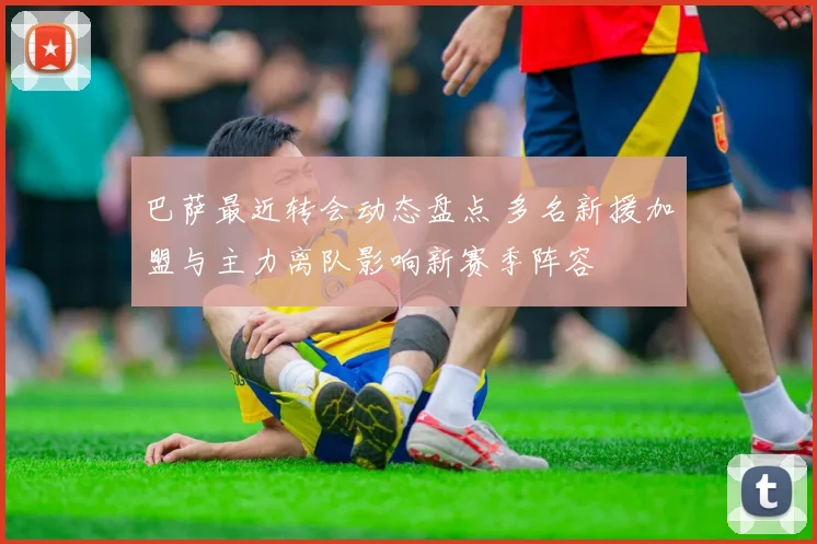 巴萨最近转会动态盘点 多名新援加盟与主力离队影响新赛季阵容