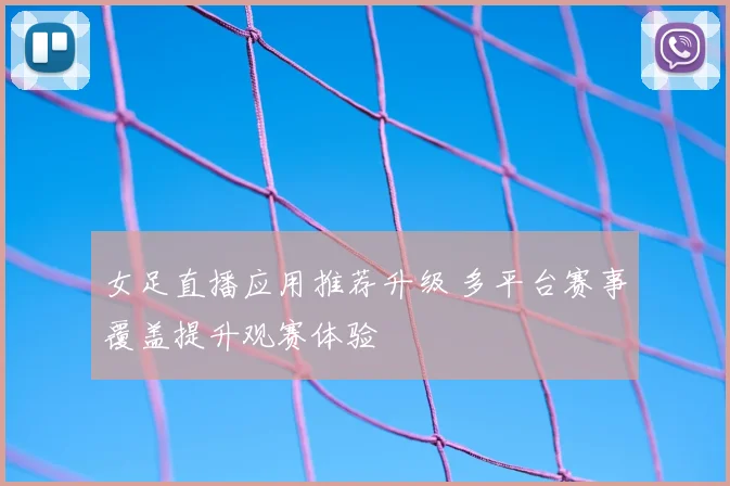 女足直播应用推荐升级 多平台赛事覆盖提升观赛体验