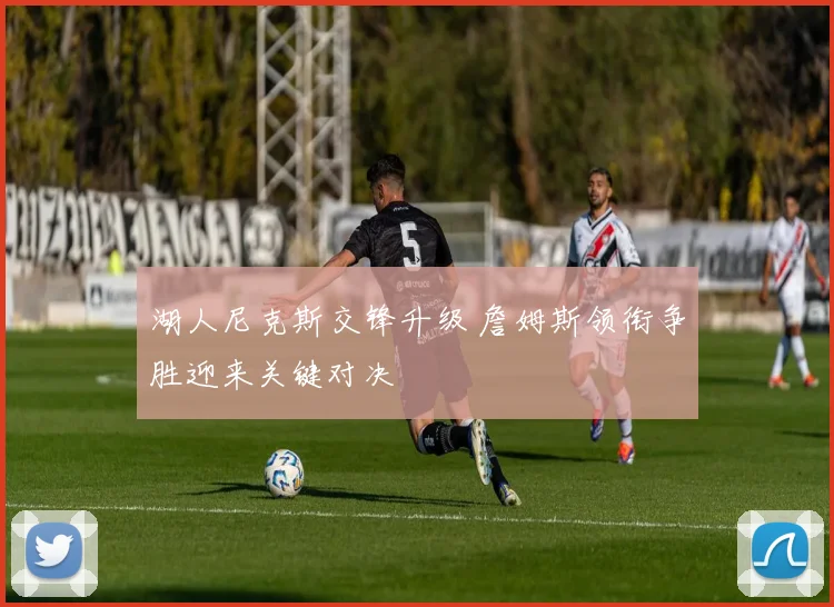 湖人尼克斯交锋升级 詹姆斯领衔争胜迎来关键对决