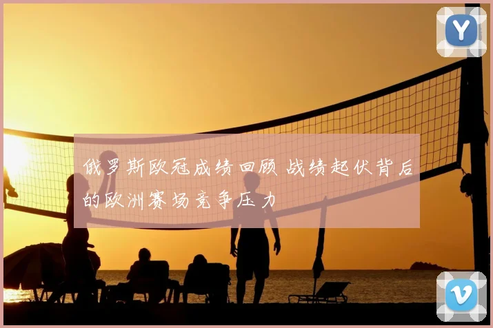 俄罗斯欧冠成绩回顾 战绩起伏背后的欧洲赛场竞争压力