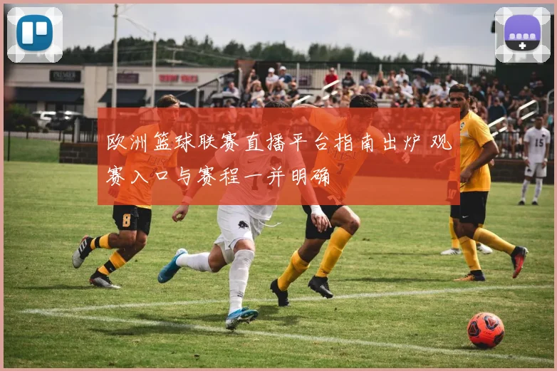 欧洲篮球联赛直播平台指南出炉 观赛入口与赛程一并明确