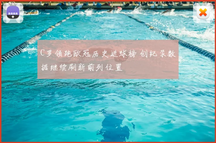 C罗领跑欧冠历史进球榜 创纪录数据继续刷新前列位置