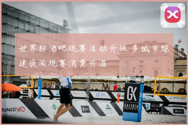 世界杯酒吧观赛活动升级 多城市球迷夜间观赛消费升温