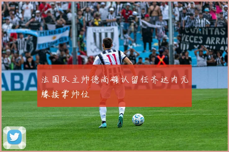 法国队主帅德尚确认留任齐达内无缘接掌帅位