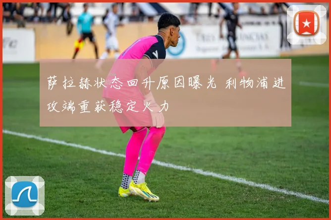 萨拉赫状态回升原因曝光 利物浦进攻端重获稳定火力