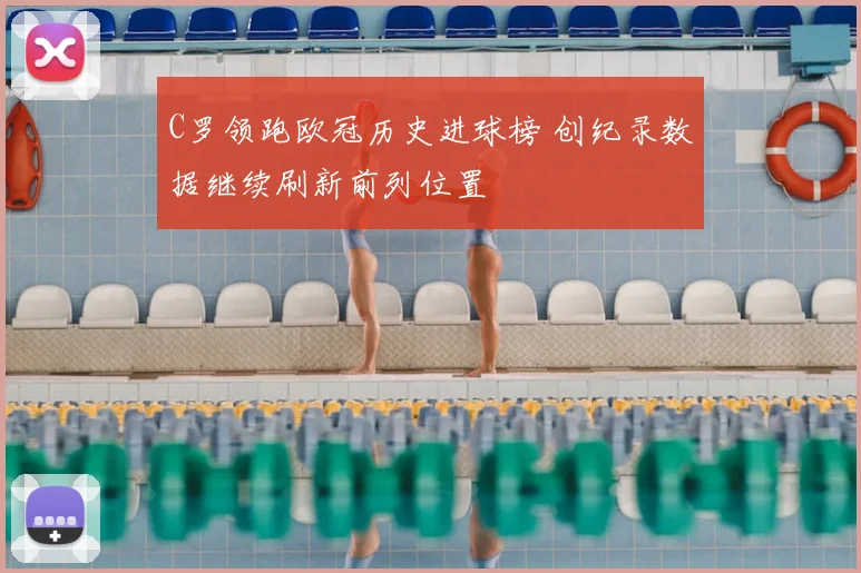 C罗领跑欧冠历史进球榜 创纪录数据继续刷新前列位置