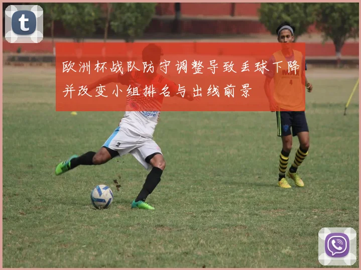 欧洲杯战队防守调整导致丢球下降并改变小组排名与出线前景