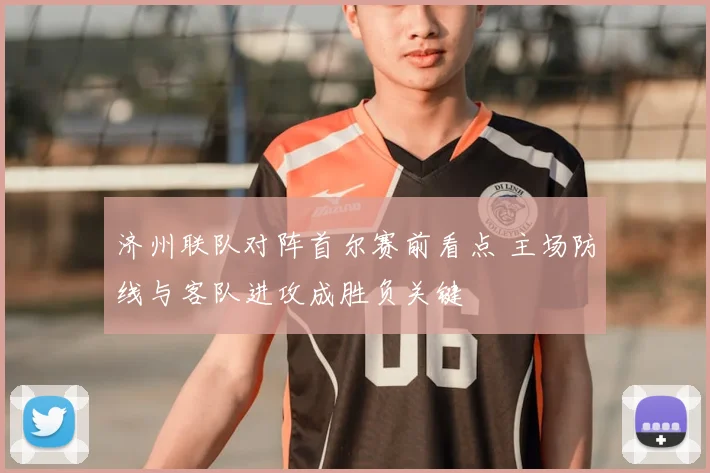 济州联队对阵首尔赛前看点 主场防线与客队进攻成胜负关键