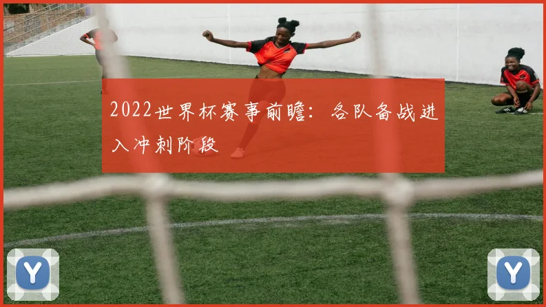 2022世界杯赛事前瞻：各队备战进入冲刺阶段