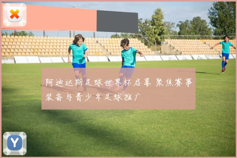 阿迪达斯足球世界杯启幕 聚焦赛事装备与青少年足球推广