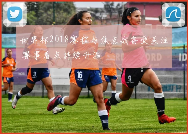 世界杯2018赛程与焦点战备受关注 赛事看点持续升温