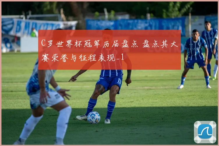 C罗世界杯冠军历届盘点 盘点其大赛荣誉与征程表现_1