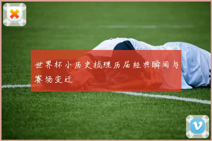 世界杯小历史梳理历届经典瞬间与赛场变迁