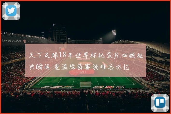 天下足球18年世界杯纪录片回顾经典瞬间 重温绿茵赛场难忘记忆
